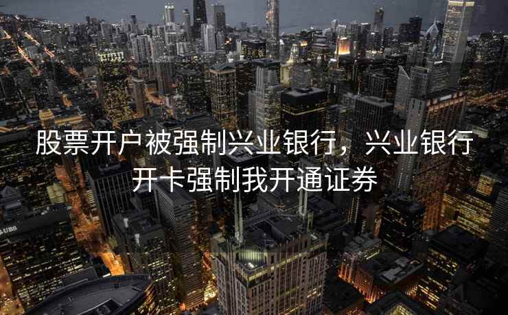 股票开户被强制兴业银行，兴业银行开卡强制我开通证券