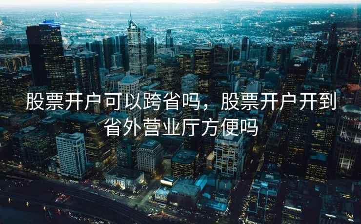 股票开户可以跨省吗，股票开户开到省外营业厅方便吗