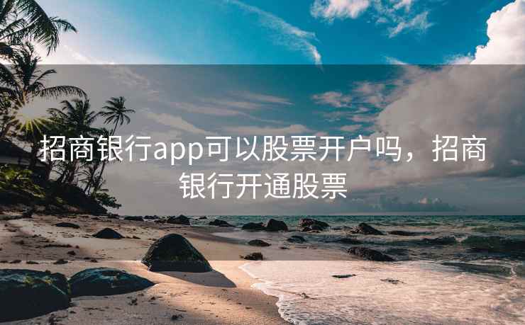招商银行app可以股票开户吗,招商银行开通股票 招商银行app可以股票开户吗,招商银行开通股票