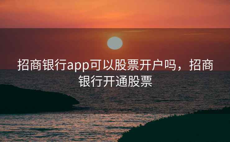 招商银行app可以股票开户吗,招商银行开通股票 招商银行app可以股票开户吗,招商银行开通股票