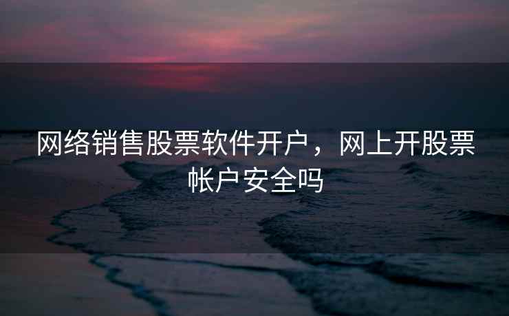 网络销售股票软件开户,网上开股票帐户安全吗 网络销售股票软件开户,网上开股票帐户安全吗