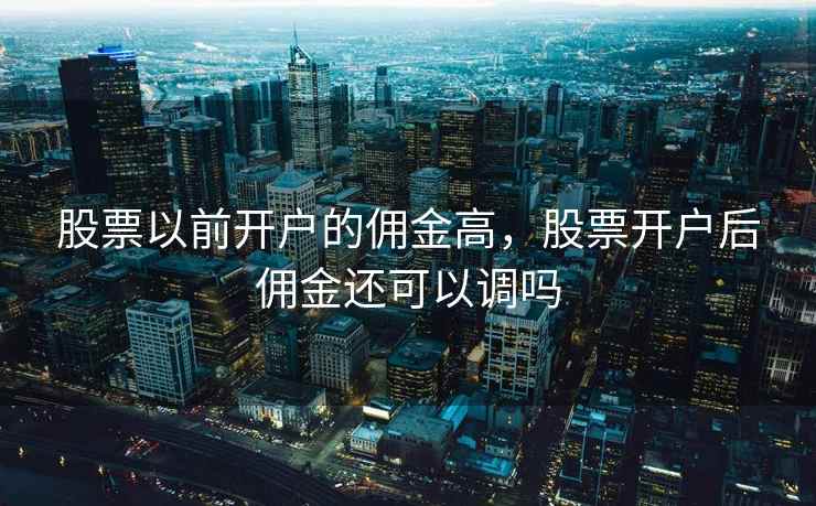 股票以前开户的佣金高，股票开户后佣金还可以调吗