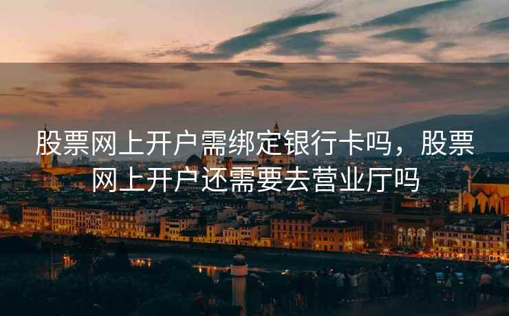 股票网上开户需绑定银行卡吗，股票网上开户还需要去营业厅吗