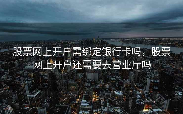 股票网上开户需绑定银行卡吗，股票网上开户还需要去营业厅吗