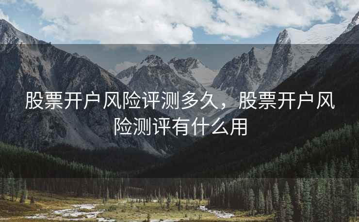 股票开户风险评测多久，股票开户风险测评有什么用