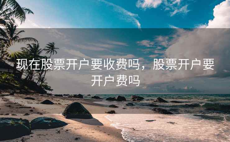 现在股票开户要收费吗，股票开户要开户费吗