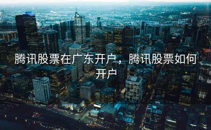 腾讯股票在广东开户，腾讯股票如何开户