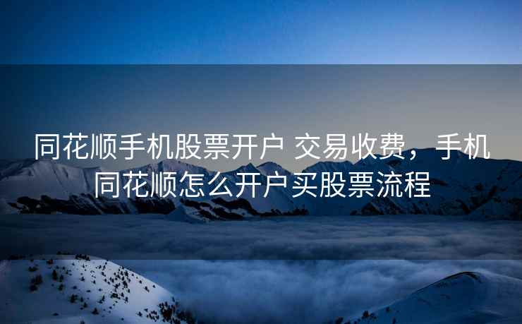 同花顺手机股票开户 交易收费，手机同花顺怎么开户买股票流程