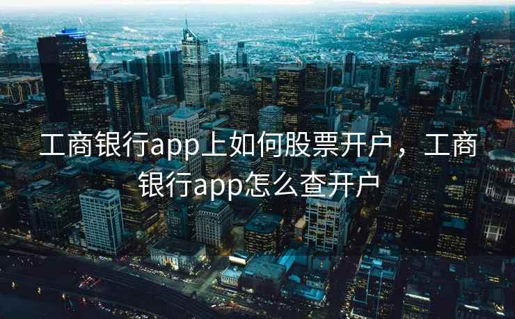 工商银行app上如何股票开户，工商银行app怎么查开户