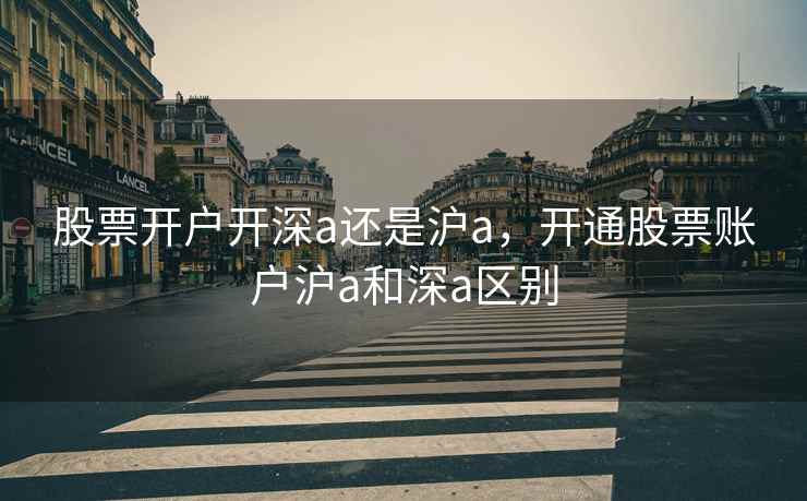 股票开户开深a还是沪a，开通股票账户沪a和深a区别