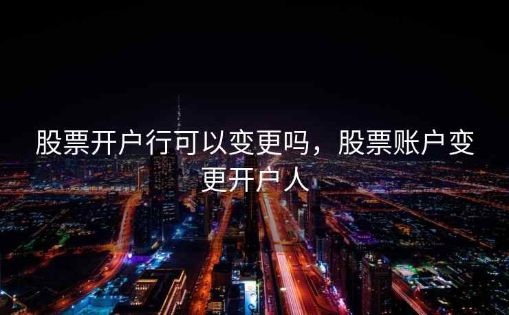 股票开户行可以变更吗，股票账户变更开户人