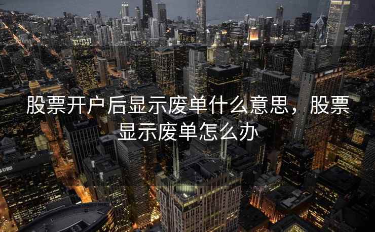 股票开户后显示废单什么意思，股票显示废单怎么办