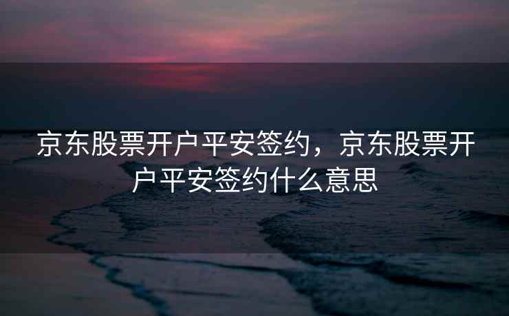 京东股票开户平安签约，京东股票开户平安签约什么意思