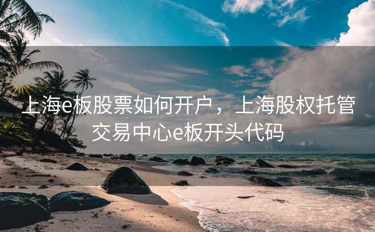 上海e板股票如何开户，上海股权托管交易中心e板开头代码