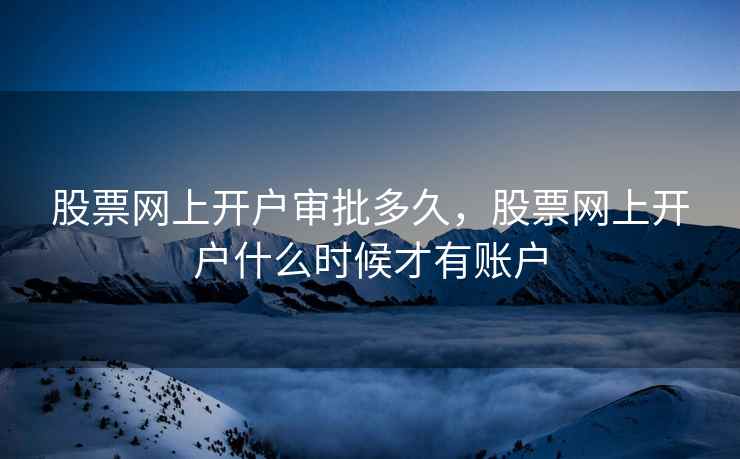 股票网上开户审批多久，股票网上开户什么时候才有账户