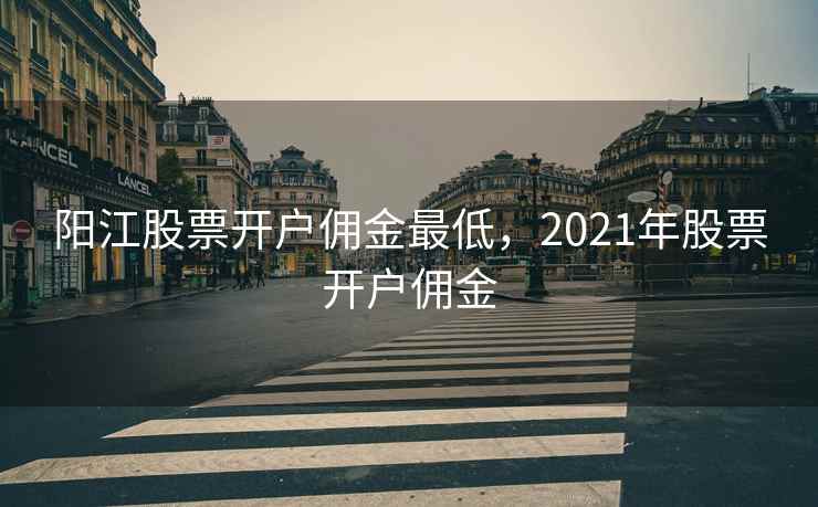 阳江股票开户佣金最低，2021年股票开户佣金