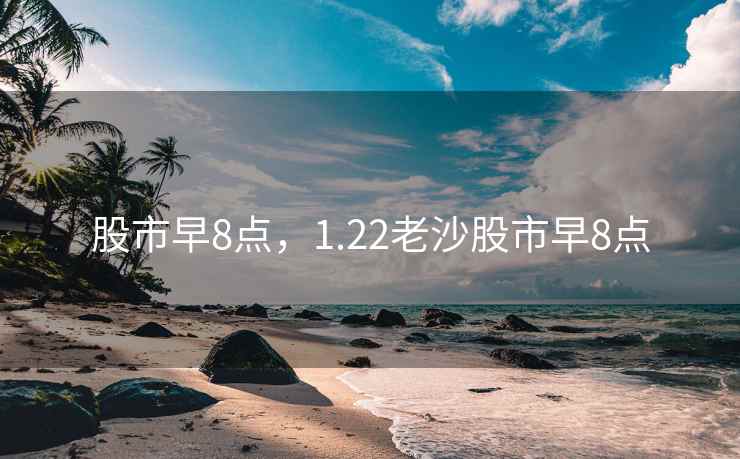 股市早8点，1.22老沙股市早8点