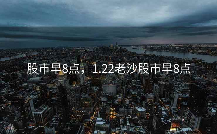 股市早8点，1.22老沙股市早8点