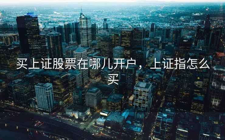 买上证股票在哪儿开户，上证指怎么买