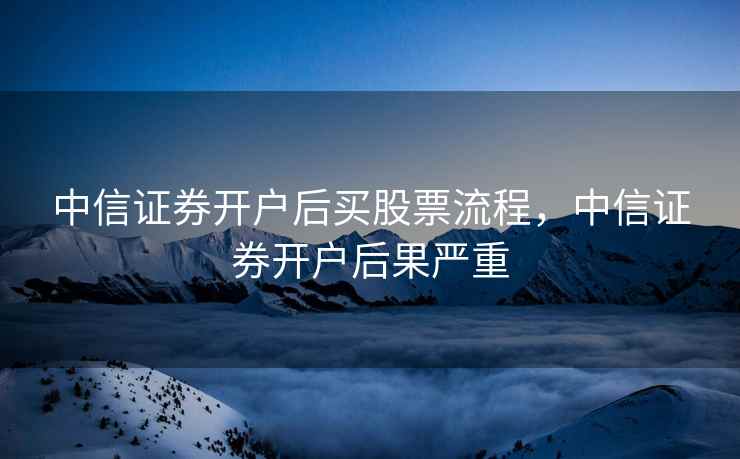 中信证券开户后买股票流程，中信证券开户后果严重