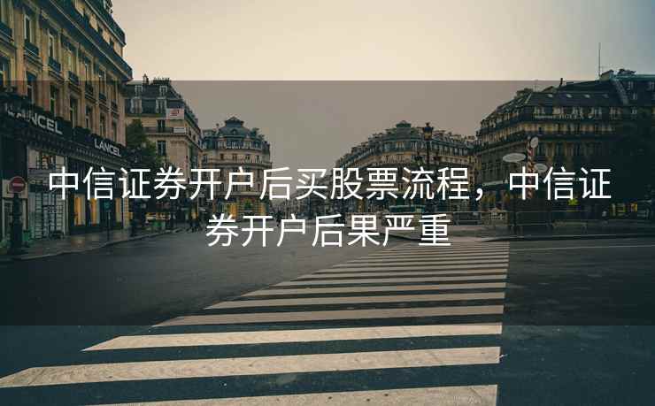 中信证券开户后买股票流程，中信证券开户后果严重