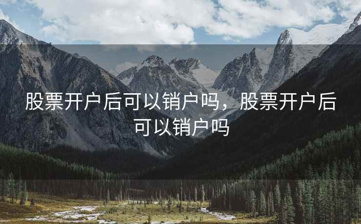 股票开户后可以销户吗，股票开户后可以销户吗