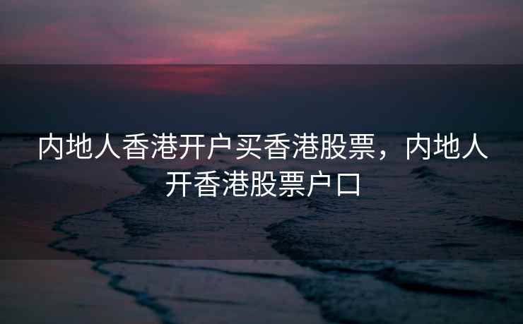 内地人香港开户买香港股票，内地人开香港股票户口