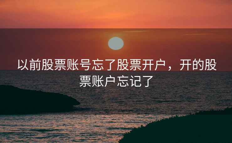 以前股票账号忘了股票开户，开的股票账户忘记了