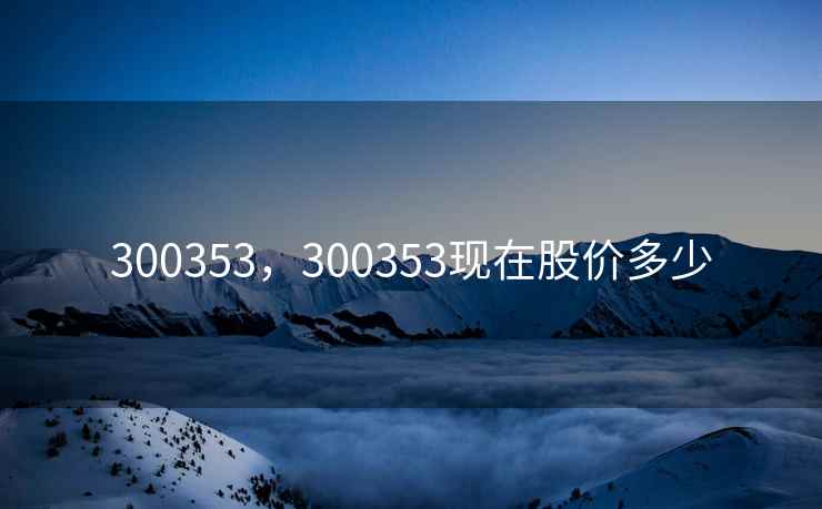 300353，300353现在股价多少