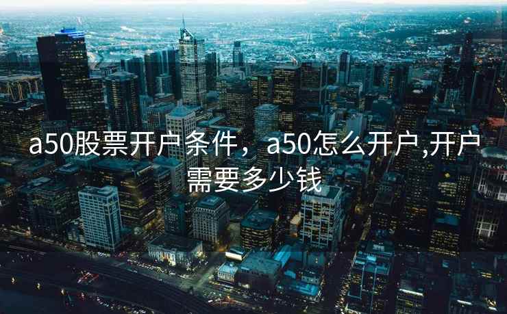 a50股票开户条件，a50怎么开户,开户需要多少钱