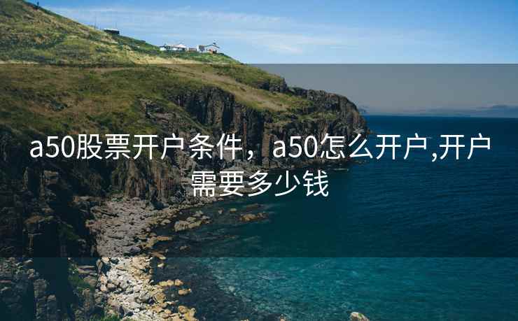 a50股票开户条件，a50怎么开户,开户需要多少钱