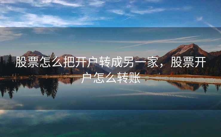 股票怎么把开户转成另一家，股票开户怎么转账