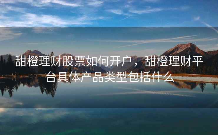 甜橙理财股票如何开户，甜橙理财平台具体产品类型包括什么