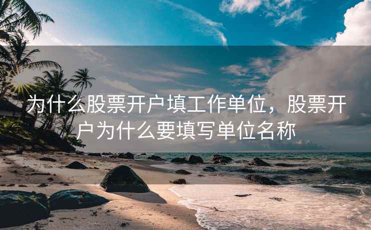 为什么股票开户填工作单位，股票开户为什么要填写单位名称