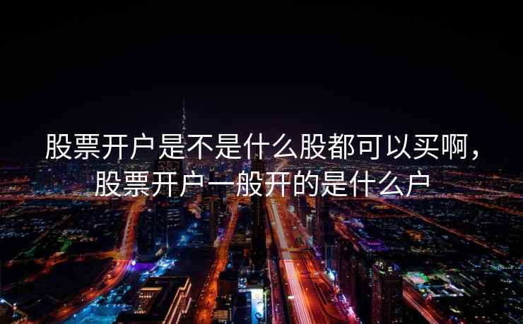 股票开户是不是什么股都可以买啊，股票开户一般开的是什么户