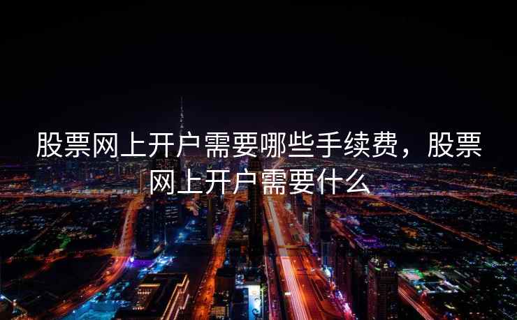 股票网上开户需要哪些手续费，股票网上开户需要什么