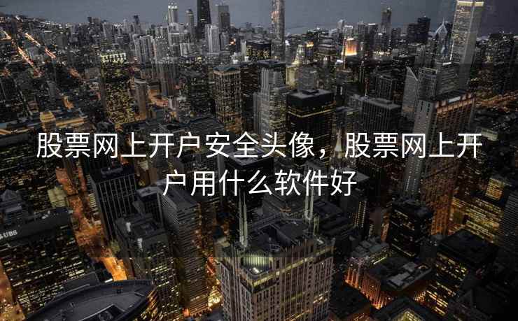 股票网上开户安全头像，股票网上开户用什么软件好