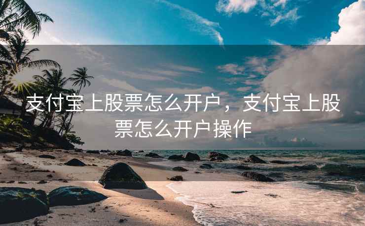 支付宝上股票怎么开户，支付宝上股票怎么开户操作