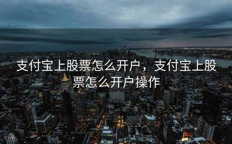 支付宝上股票怎么开户，支付宝上股票怎么开户操作