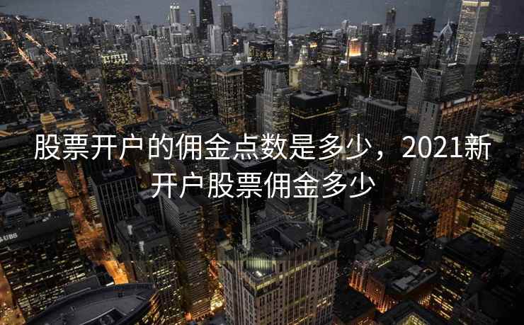 股票开户的佣金点数是多少，2021新开户股票佣金多少