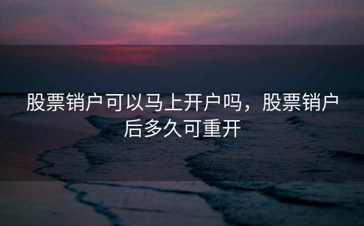 股票销户可以马上开户吗，股票销户后多久可重开