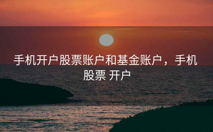 手机开户股票账户和基金账户，手机 股票 开户