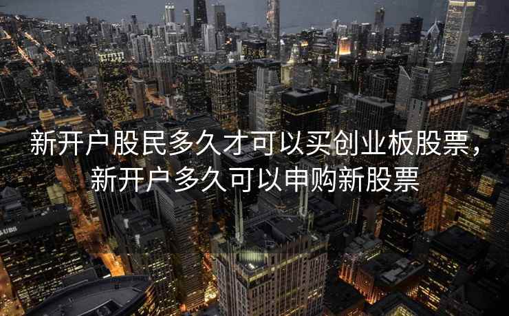 新开户股民多久才可以买创业板股票，新开户多久可以申购新股票