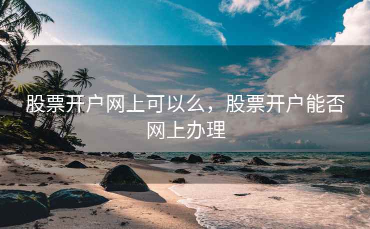 股票开户网上可以么，股票开户能否网上办理
