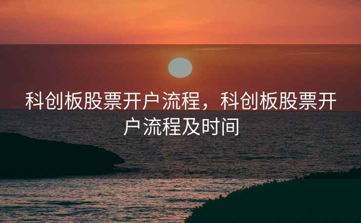 科创板股票开户流程，科创板股票开户流程及时间