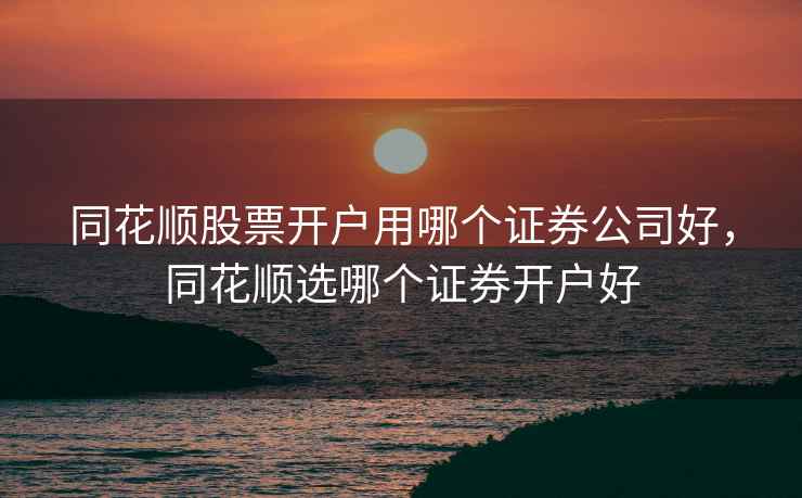 同花顺股票开户用哪个证券公司好，同花顺选哪个证券开户好