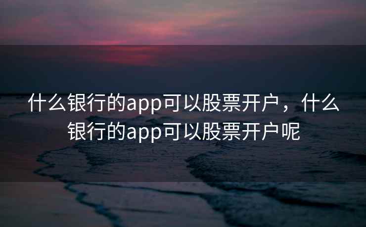 什么银行的app可以股票开户，什么银行的app可以股票开户呢