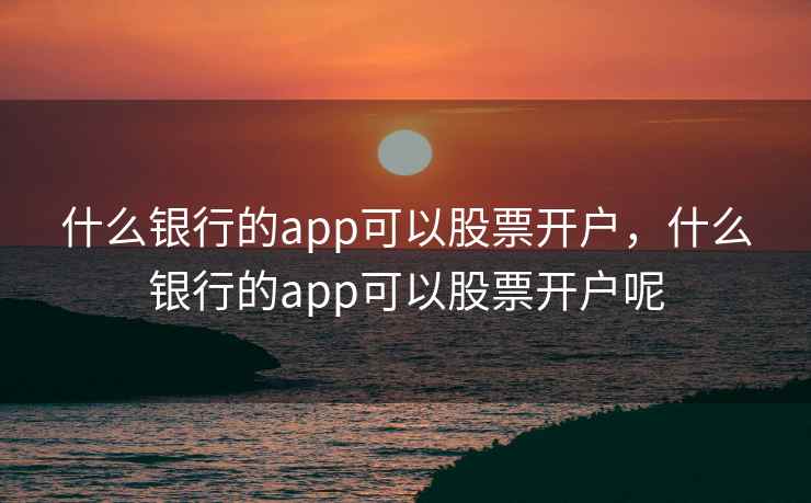 什么银行的app可以股票开户，什么银行的app可以股票开户呢