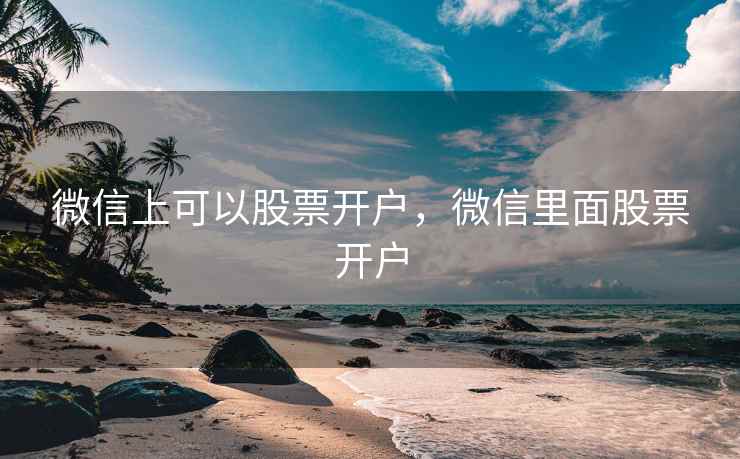 微信上可以股票开户，微信里面股票开户