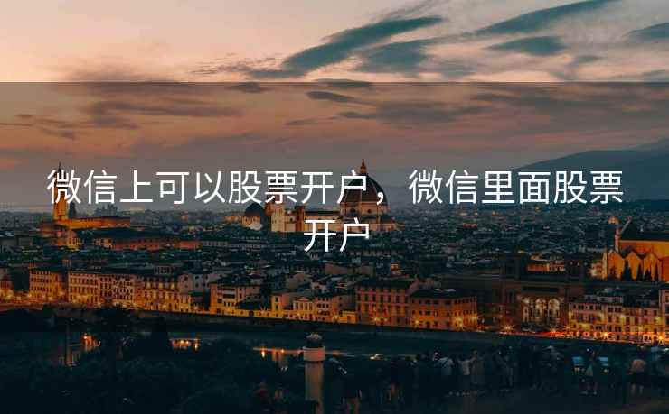 微信上可以股票开户，微信里面股票开户